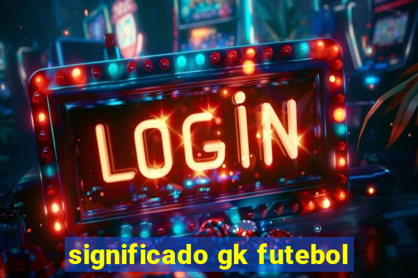 significado gk futebol