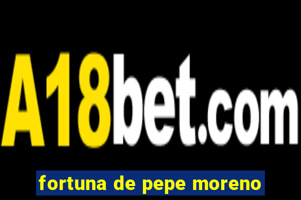 fortuna de pepe moreno